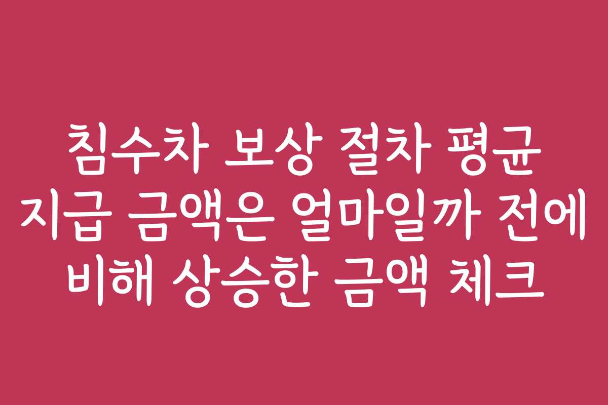 침수차 보상 절차 평균 지급 금액은 얼마일까 전에 비해 상승한 금액 체크