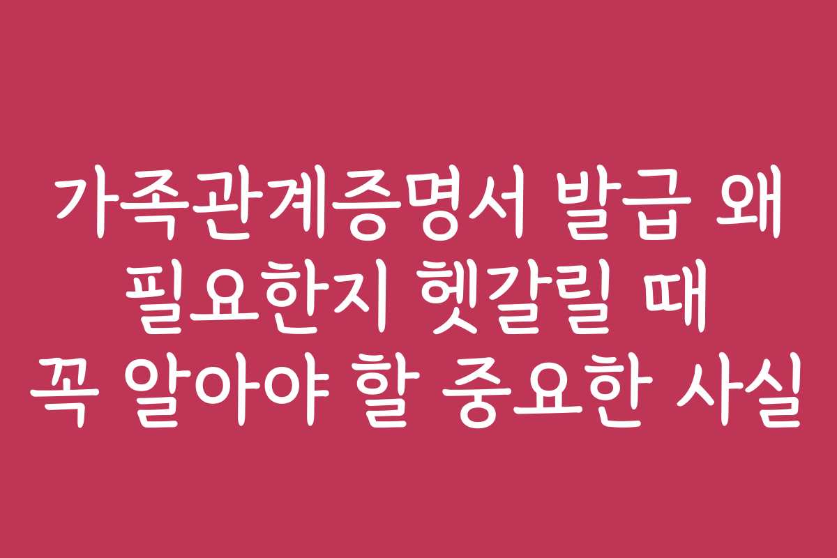 가족관계증명서 발급 왜 필요한지 헷갈릴 때 꼭 알아야 할 중요한 사실