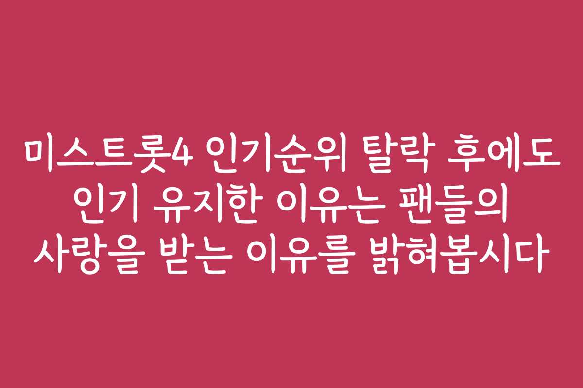 미스트롯4 인기순위 탈락 후에도 인기 유지한 이유는 팬들의 사랑을 받는 이유를 밝혀봅시다