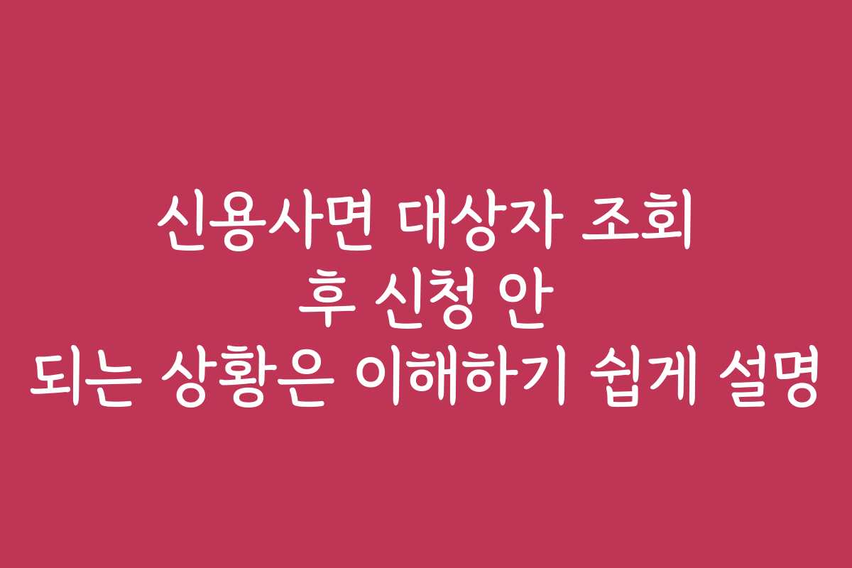 신용사면 대상자 조회 후 신청 안 되는 상황은 이해하기 쉽게 설명