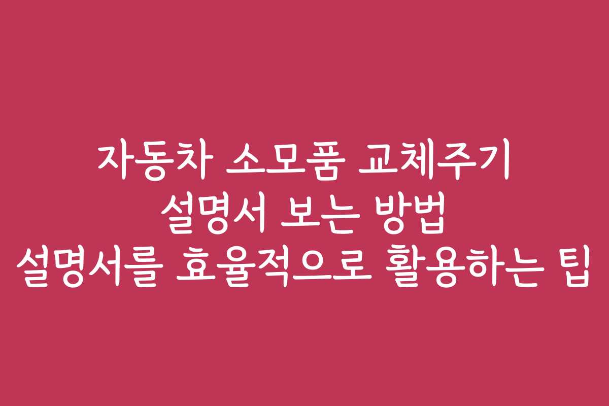 자동차 소모품 교체주기 설명서 보는 방법 설명서를 효율적으로 활용하는 팁
