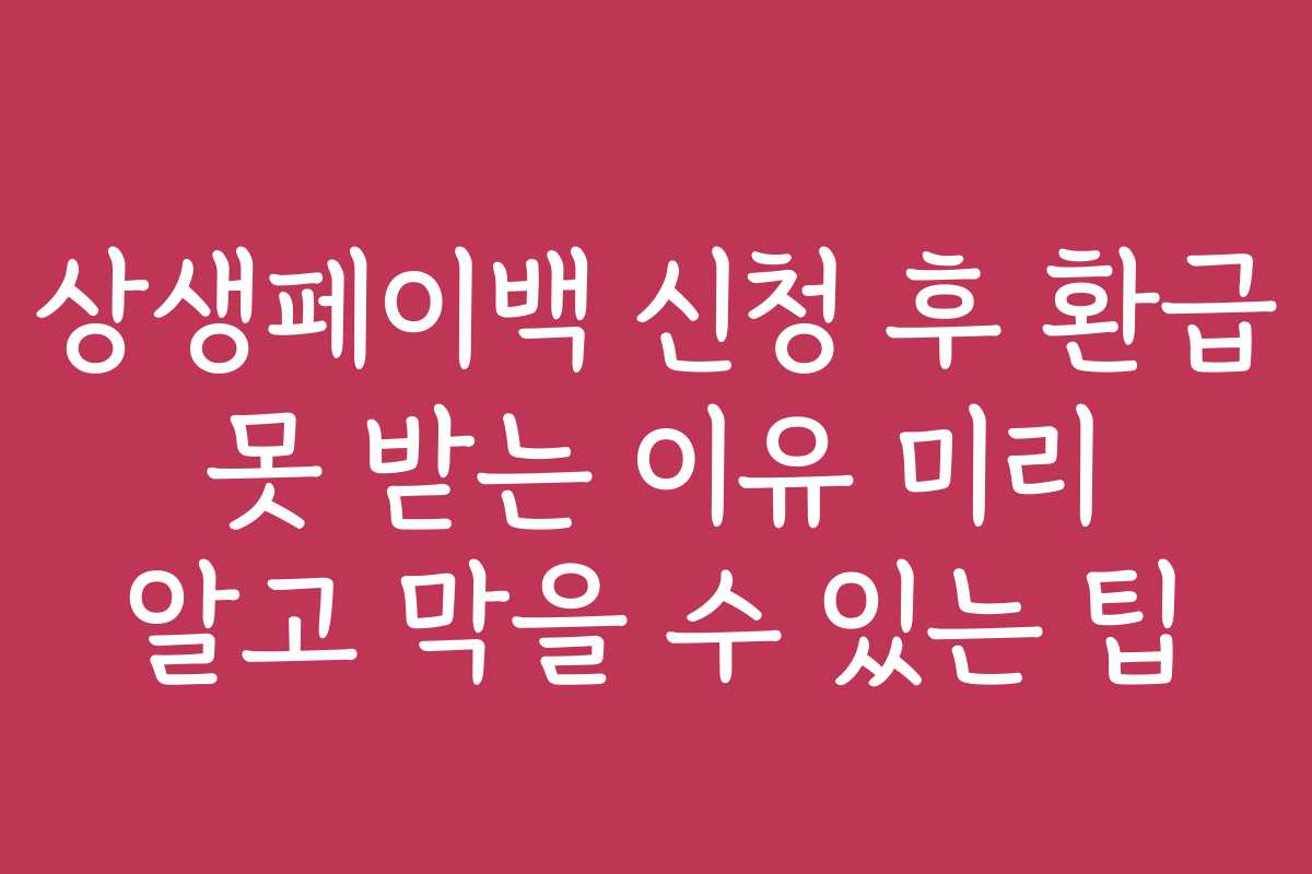 상생페이백 신청 후 환급 못 받는 이유 미리 알고 막을 수 있는 팁