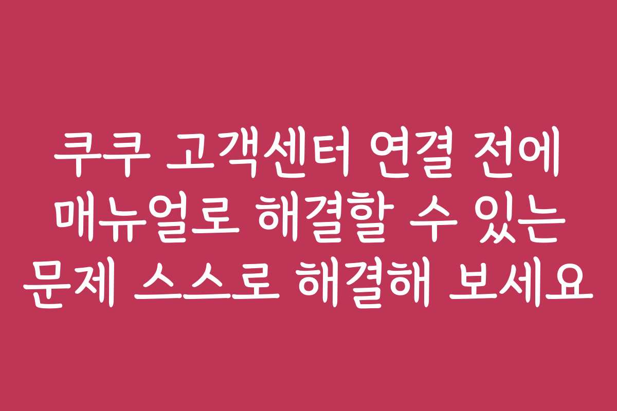 쿠쿠 고객센터 연결 전에 매뉴얼로 해결할 수 있는 문제 스스로 해결해 보세요