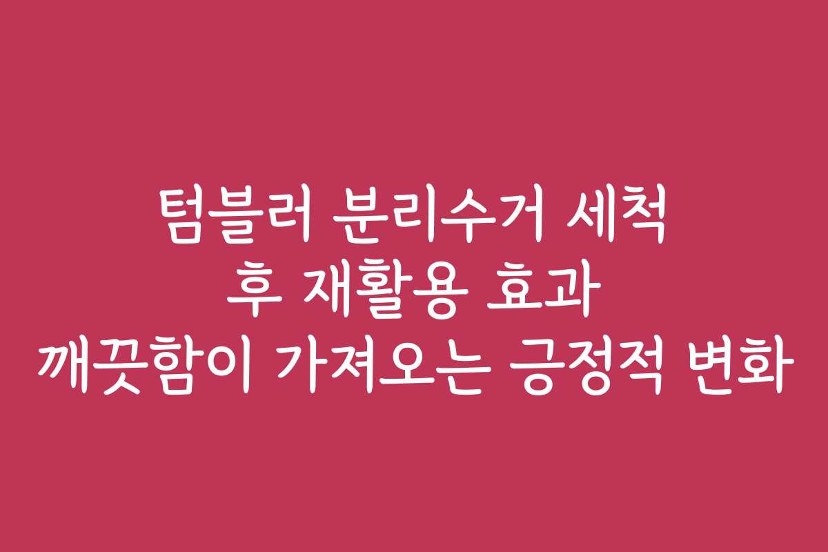 텀블러 분리수거 세척 후 재활용 효과 깨끗함이 가져오는 긍정적 변화
