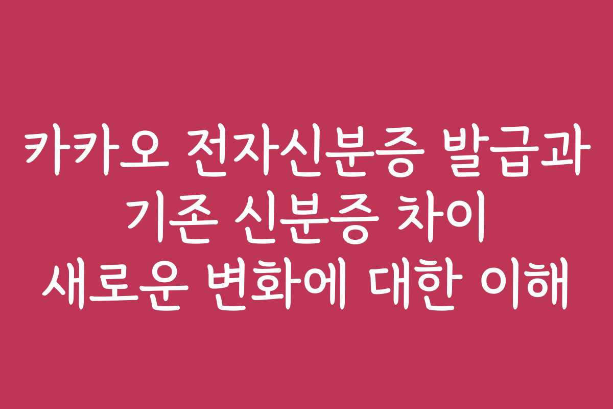 카카오 전자신분증 발급과 기존 신분증 차이 새로운 변화에 대한 이해