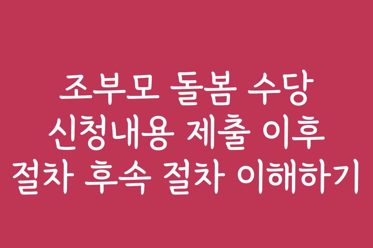 조부모 돌봄 수당 신청내용 제출 이후 절차 후속 절차 이해하기