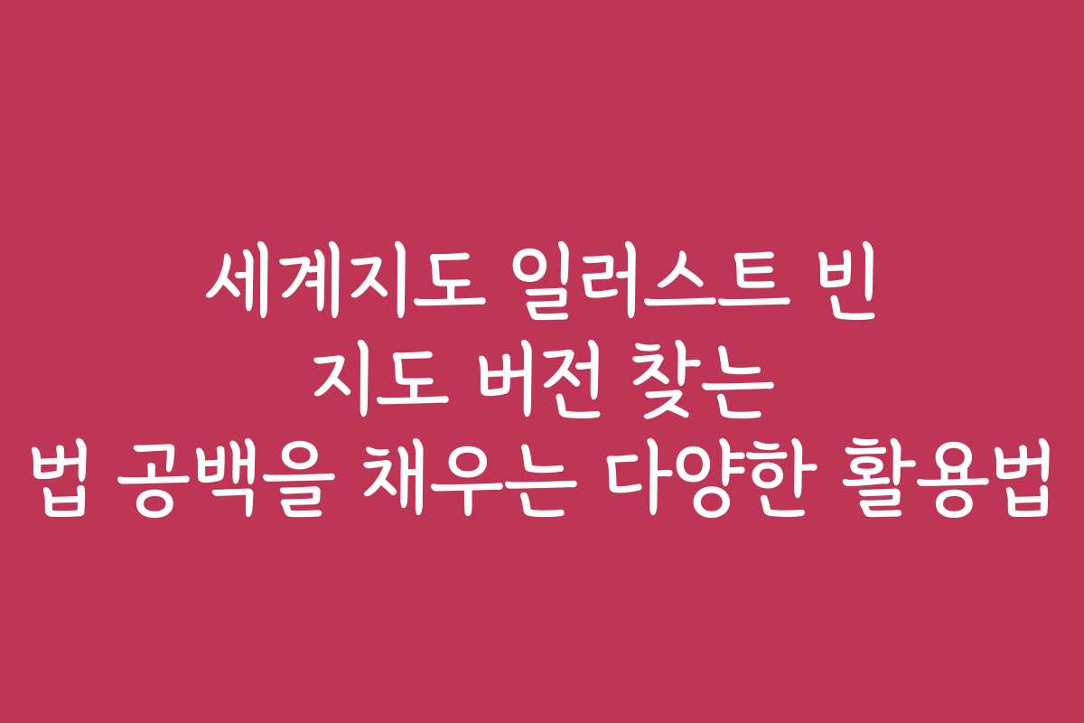 세계지도 일러스트 빈 지도 버전 찾는 법 공백을 채우는 다양한 활용법