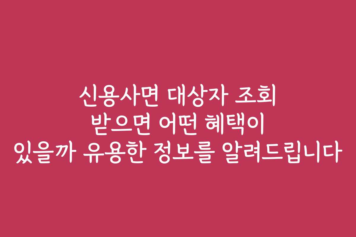 신용사면 대상자 조회 받으면 어떤 혜택이 있을까 유용한 정보를 알려드립니다