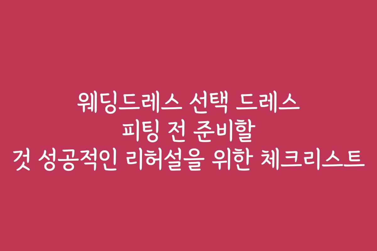 웨딩드레스 선택 드레스 피팅 전 준비할 것 성공적인 리허설을 위한 체크리스트