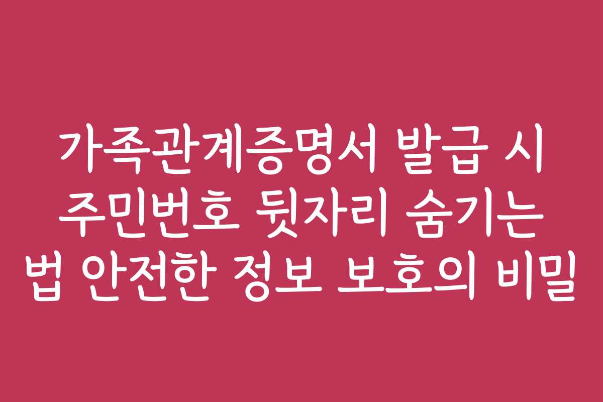 가족관계증명서 발급 시 주민번호 뒷자리 숨기는 법 안전한 정보 보호의 비밀