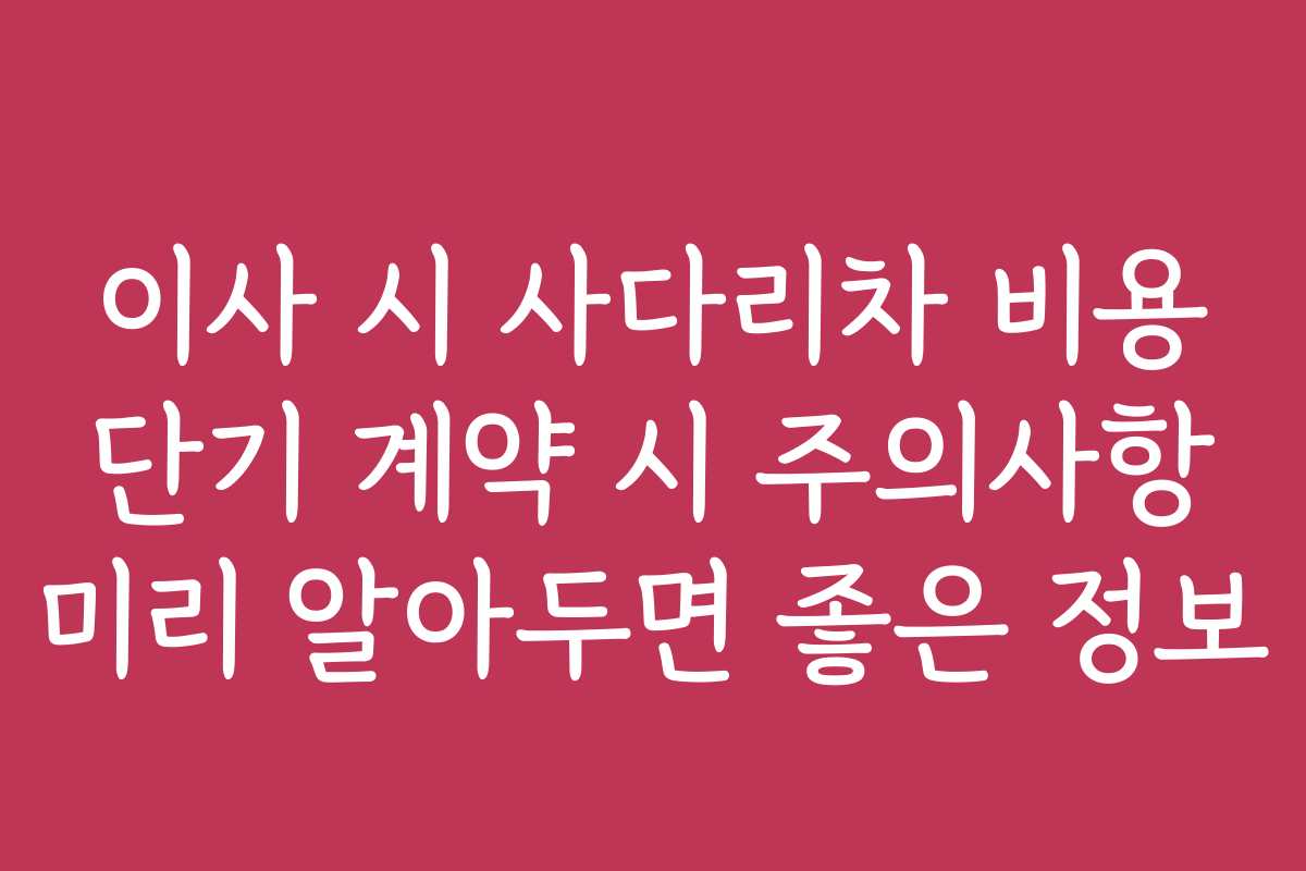 이사 시 사다리차 비용 단기 계약 시 주의사항 미리 알아두면 좋은 정보