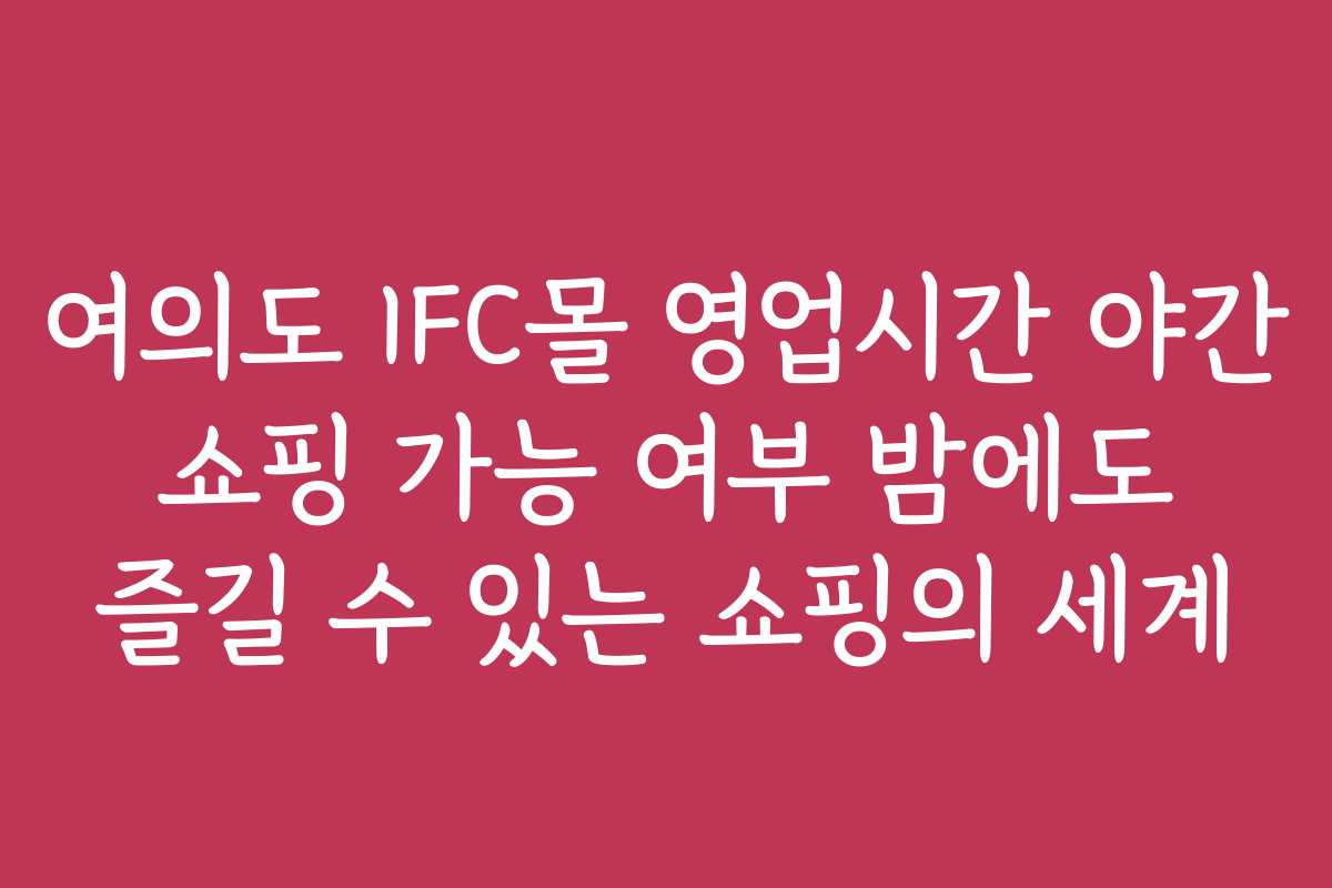 여의도 IFC몰 영업시간 야간 쇼핑 가능 여부 밤에도 즐길 수 있는 쇼핑의 세계