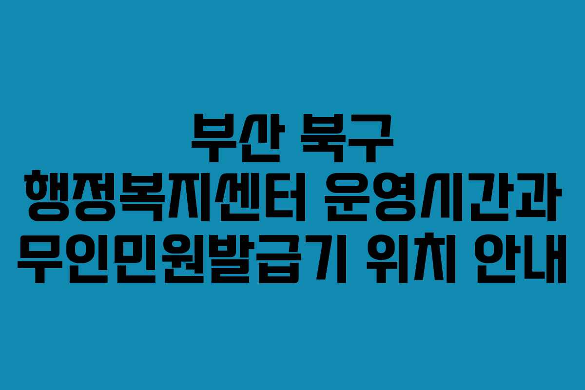 부산 북구 행정복지센터 운영시간과 무인민원발급기 위치 안내