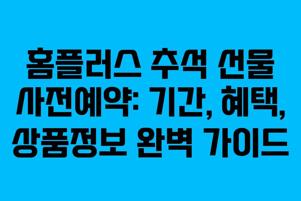 홈플러스 추석 선물 사전예약: 기간, 혜택, 상품정보 완벽 가이드