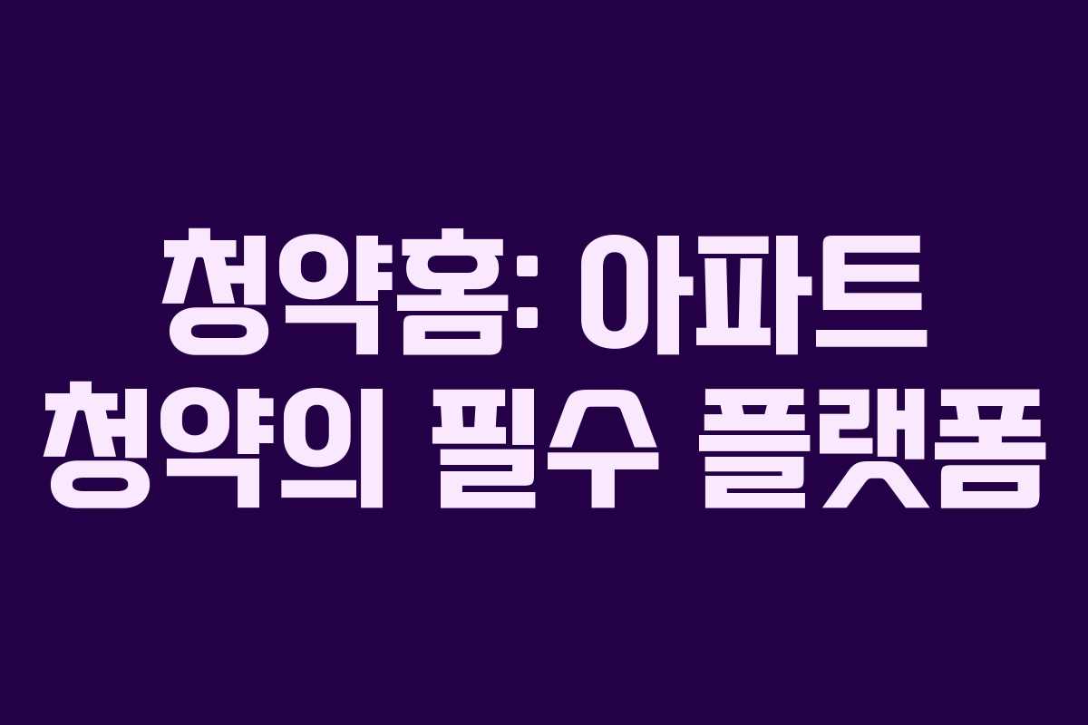 청약홈: 아파트 청약의 필수 플랫폼