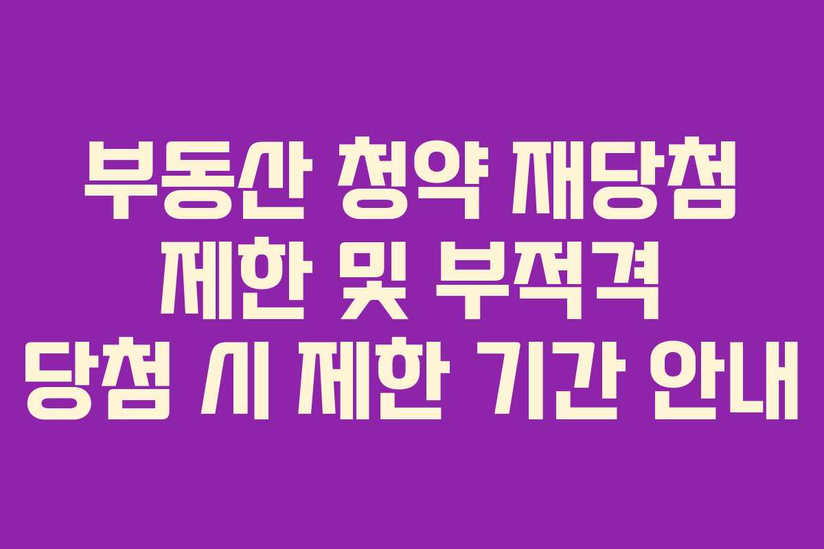 부동산 청약 재당첨 제한 및 부적격 당첨 시 제한 기간 안내