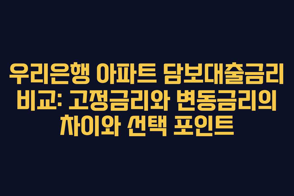 우리은행 아파트 담보대출금리 비교: 고정금리와 변동금리의 차이와 선택 포인트
