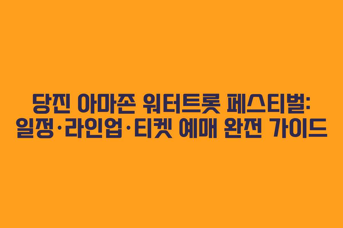 당진 아마존 워터트롯 페스티벌: 일정·라인업·티켓 예매 완전 가이드