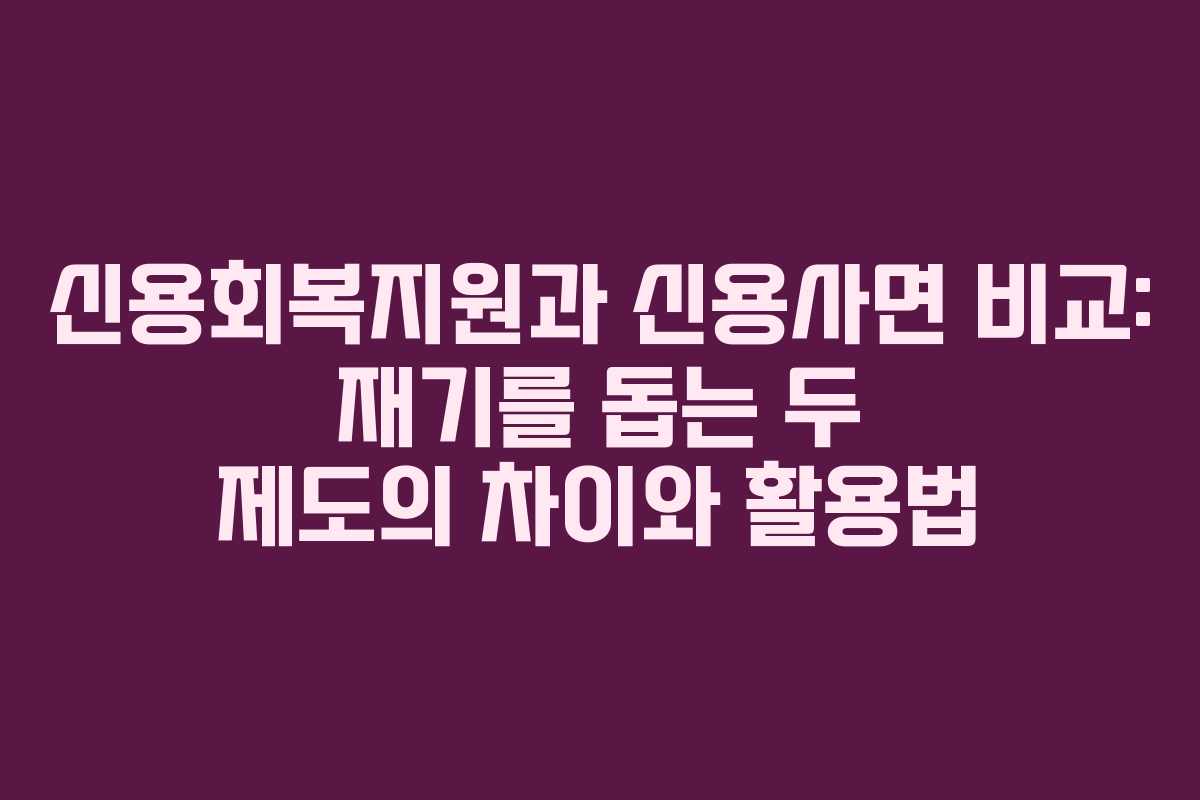 신용회복지원과 신용사면 비교: 재기를 돕는 두 제도의 차이와 활용법