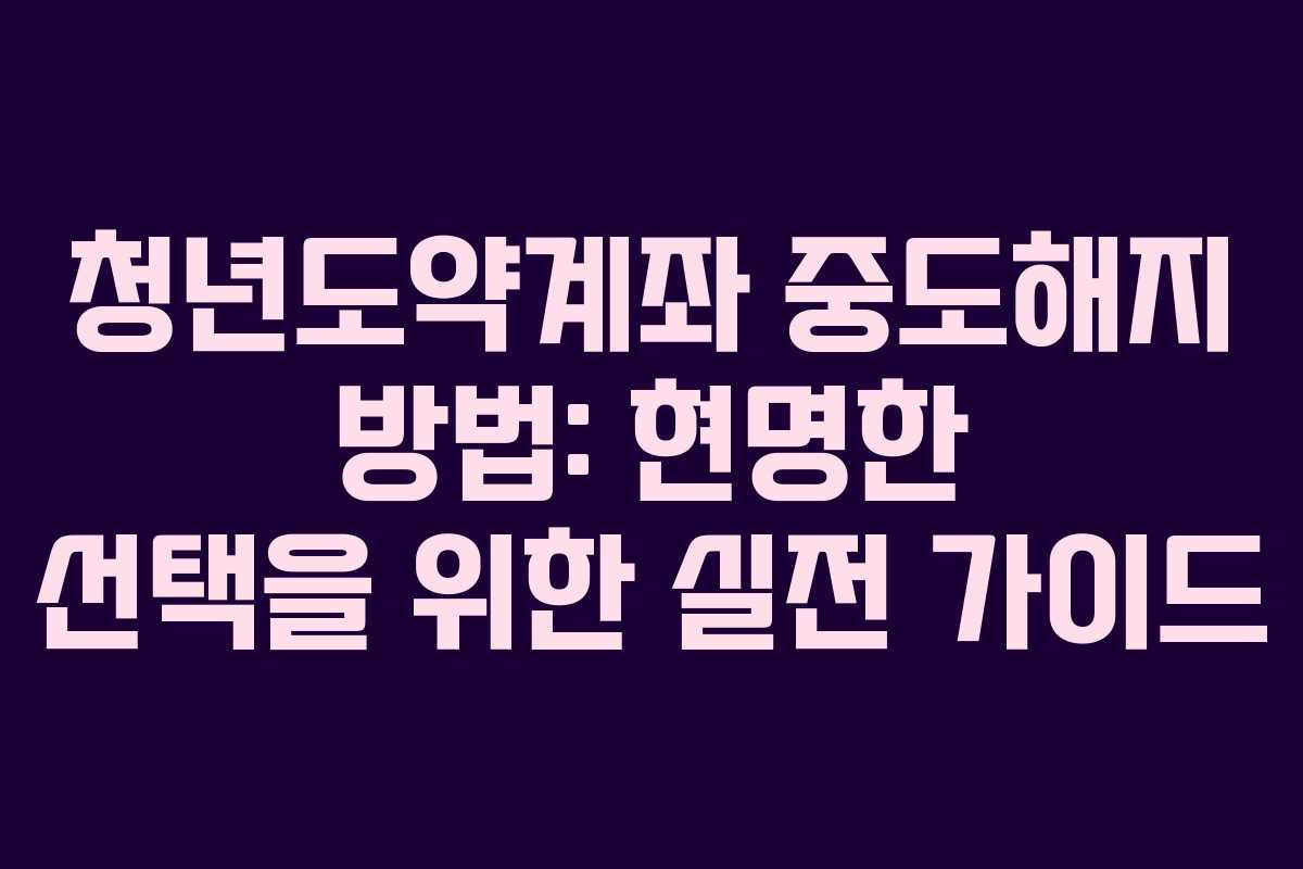 청년도약계좌 중도해지 방법: 현명한 선택을 위한 실전 가이드