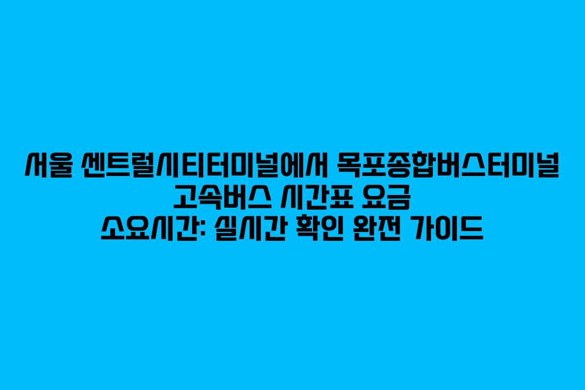 서울 센트럴시티터미널에서 목포종합버스터미널 고속버스 시간표 요금 소요시간: 실시간 확인 완전 가이드