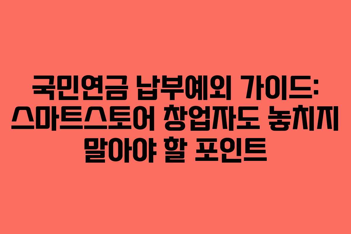 국민연금 납부예외 가이드: 스마트스토어 창업자도 놓치지 말아야 할 포인트