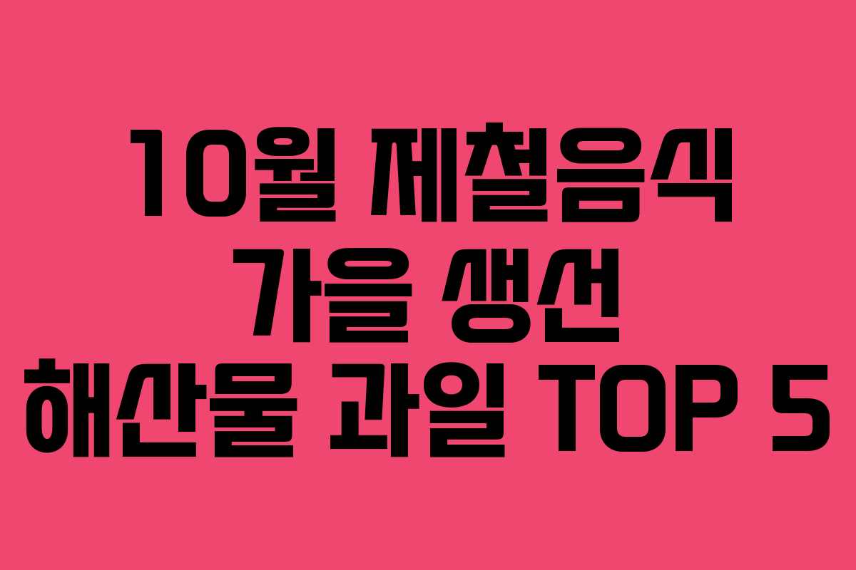 10월 제철음식 가을 생선 해산물 과일 TOP 5
