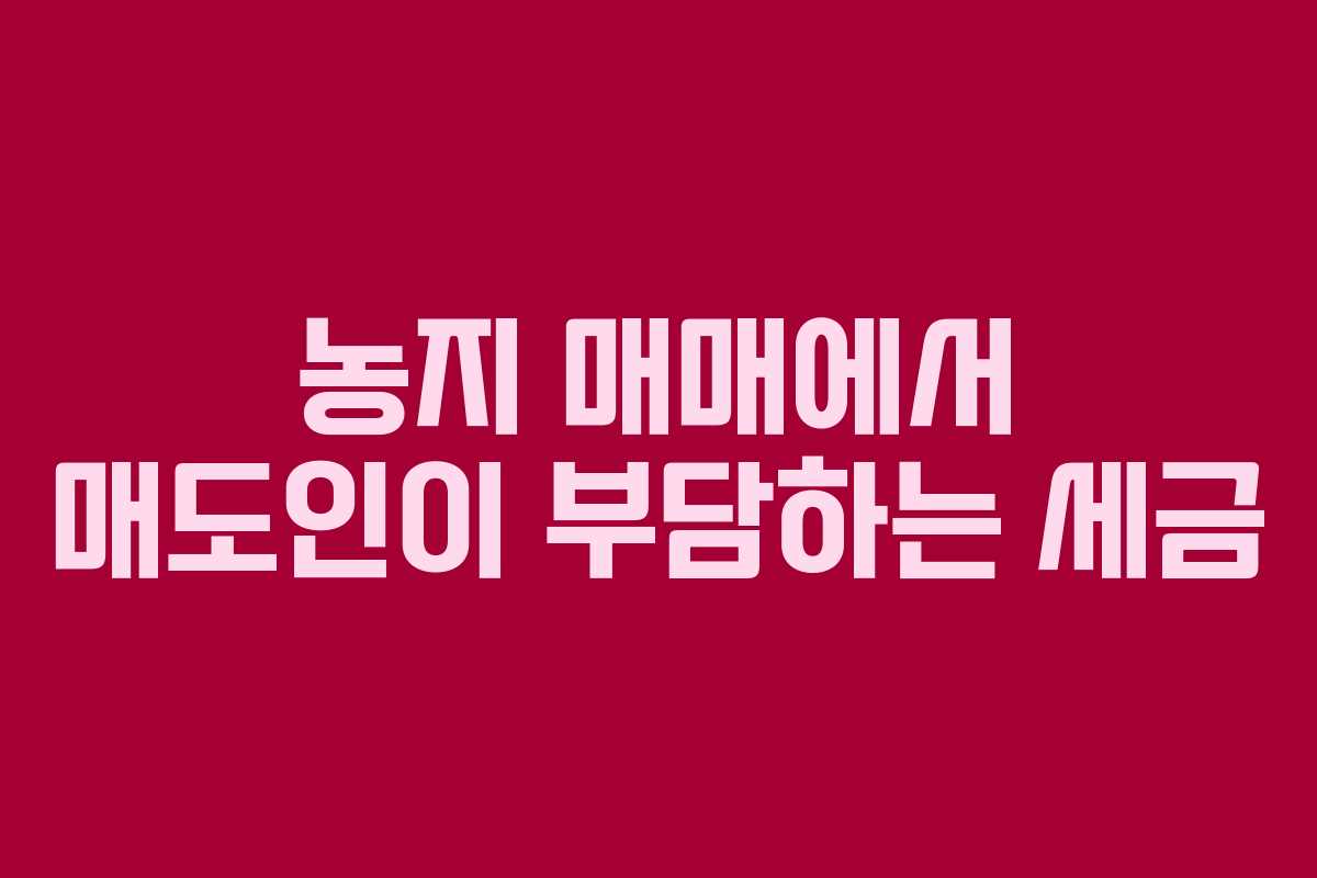 농지 매매에서 매도인이 부담하는 세금