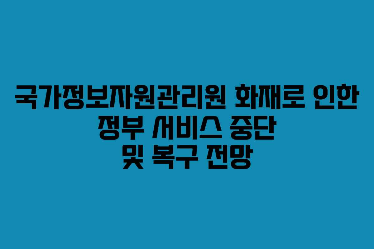 국가정보자원관리원 화재로 인한 정부 서비스 중단 및 복구 전망