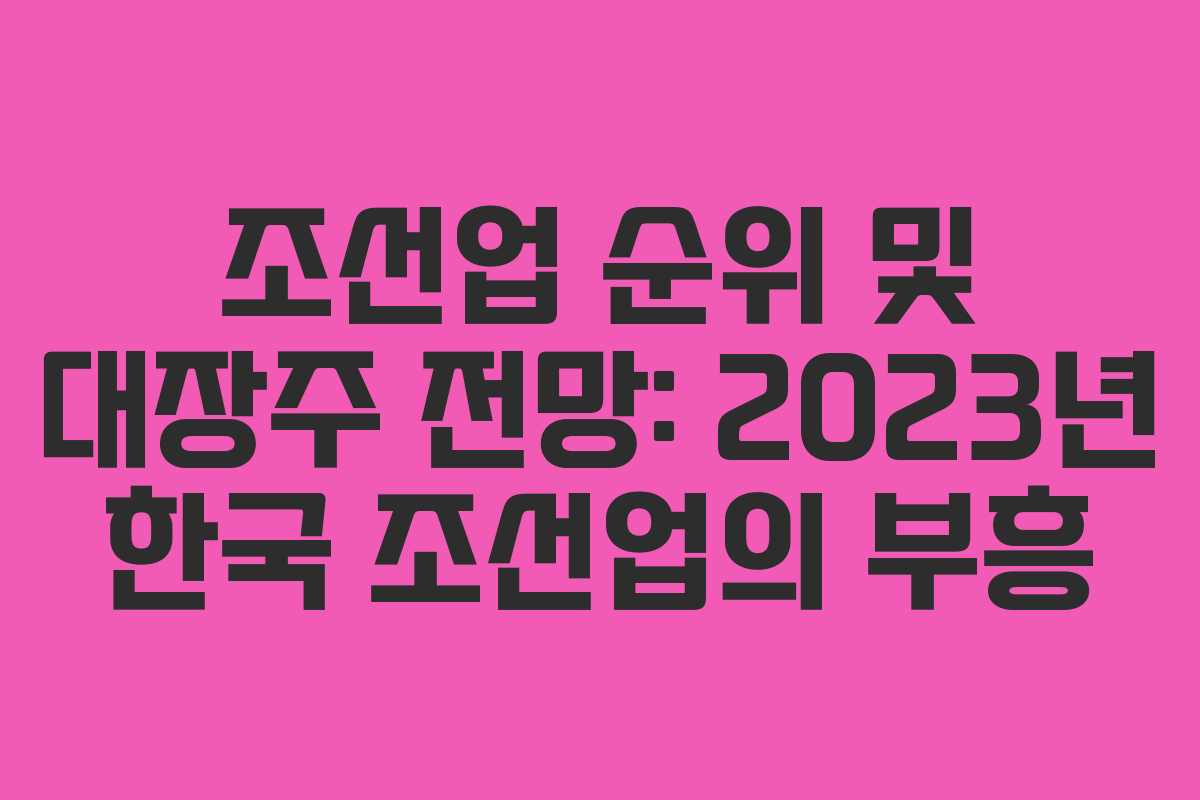 조선업 순위 및 대장주 전망: 2023년 한국 조선업의 부흥 조선업 순위 및 대장주 전망: 2023년 한국 조선업의 부흥