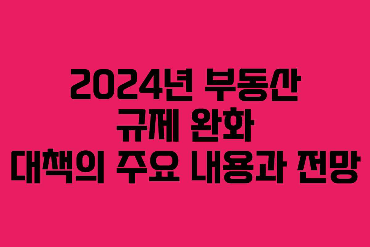 2024년 부동산 규제 완화 대책의 주요 내용과 전망