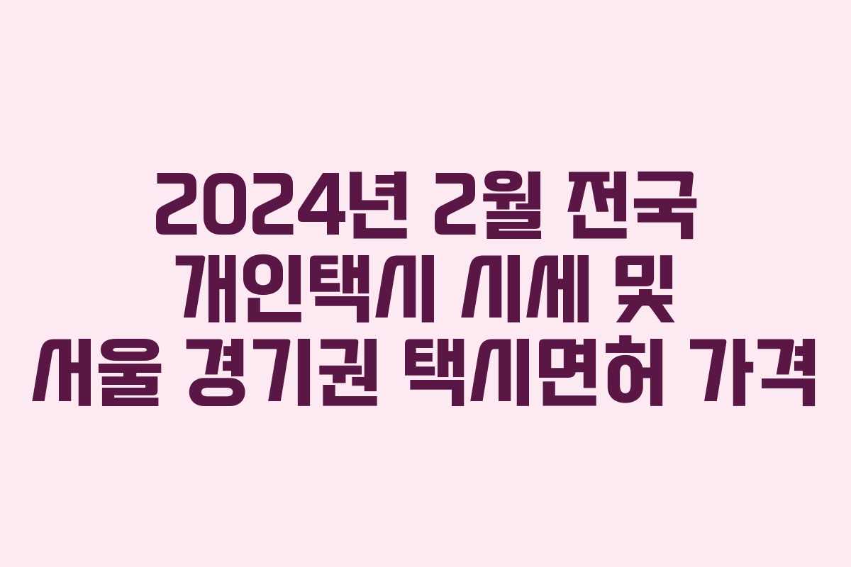 2024년 2월 전국 개인택시 시세 및 서울 경기권 택시면허 가격 2024년 2월 전국 개인택시 시세 및 서울 경기권 택시면허 가격