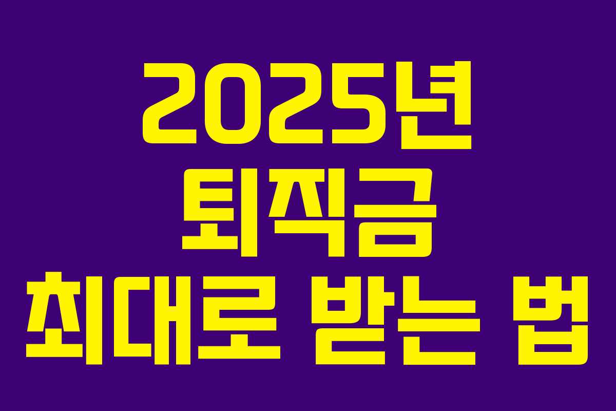 2025년 퇴직금 최대로 받는 법 2025년 퇴직금 최대로 받는 법