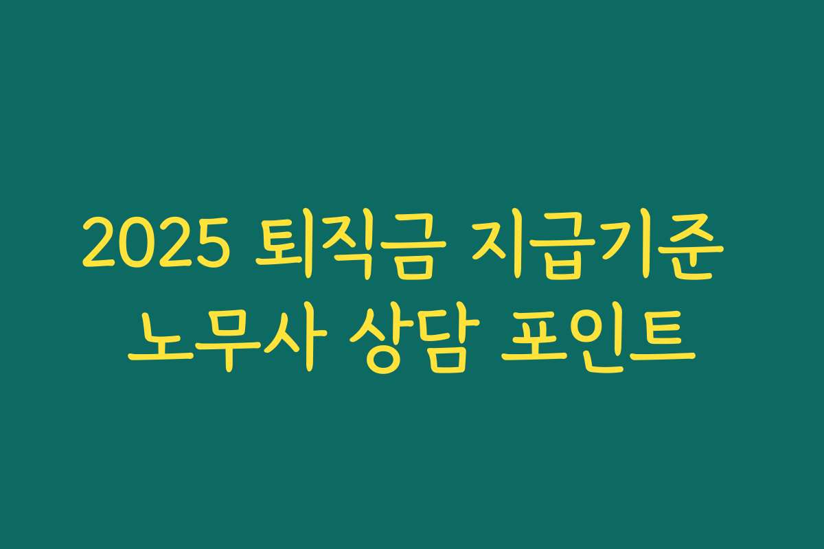 2025 퇴직금 지급기준 노무사 상담 포인트 2025 퇴직금 지급기준 노무사 상담 포인트