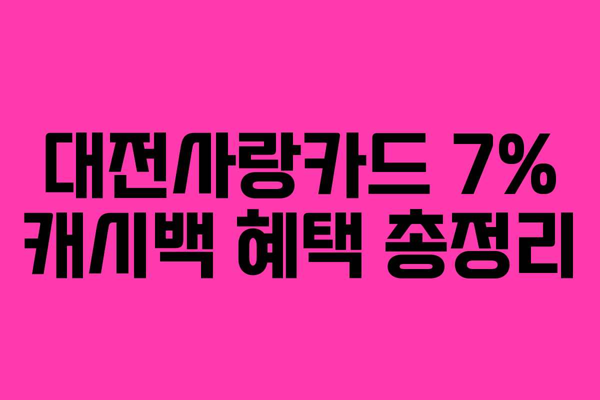 대전사랑카드 7% 캐시백 혜택 총정리 대전사랑카드 7% 캐시백 혜택 총정리