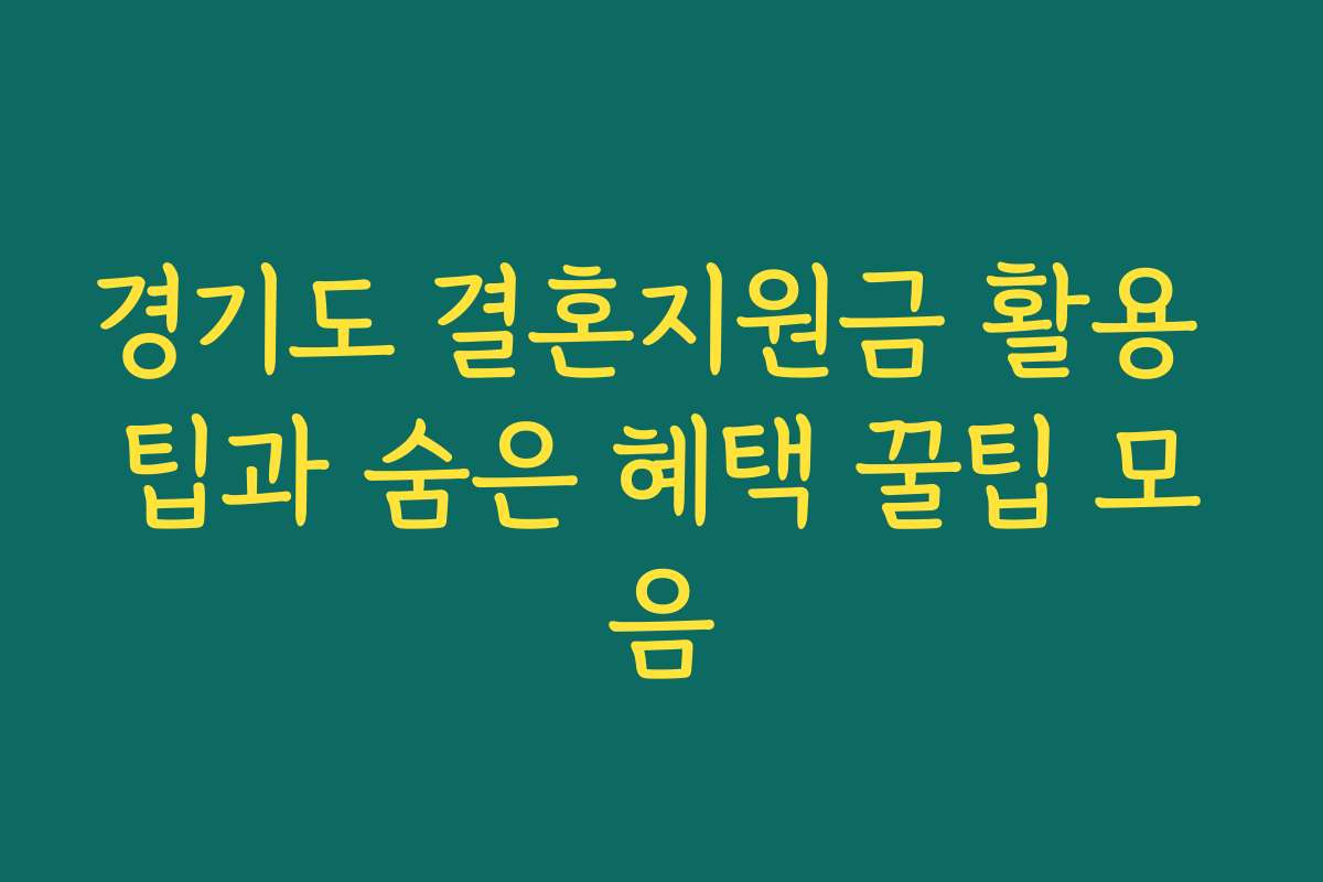 경기도 결혼지원금 활용 팁과 숨은 혜택 꿀팁 모음