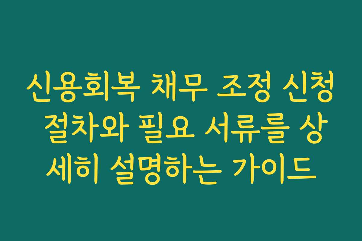 신용회복 채무 조정 신청 절차와 필요 서류를 상세히 설명하는 가이드