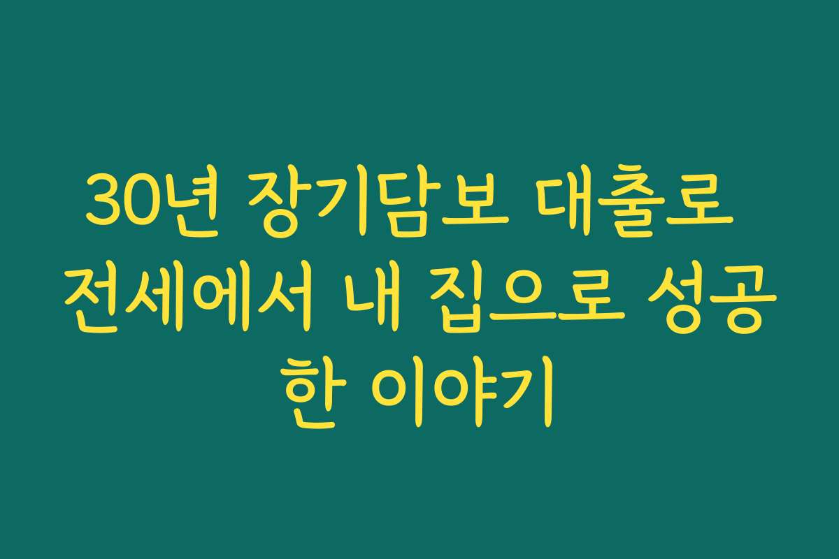 30년 장기담보 대출로 전세에서 내 집으로 성공한 이야기