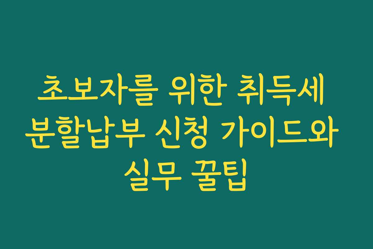 초보자를 위한 취득세 분할납부 신청 가이드와 실무 꿀팁