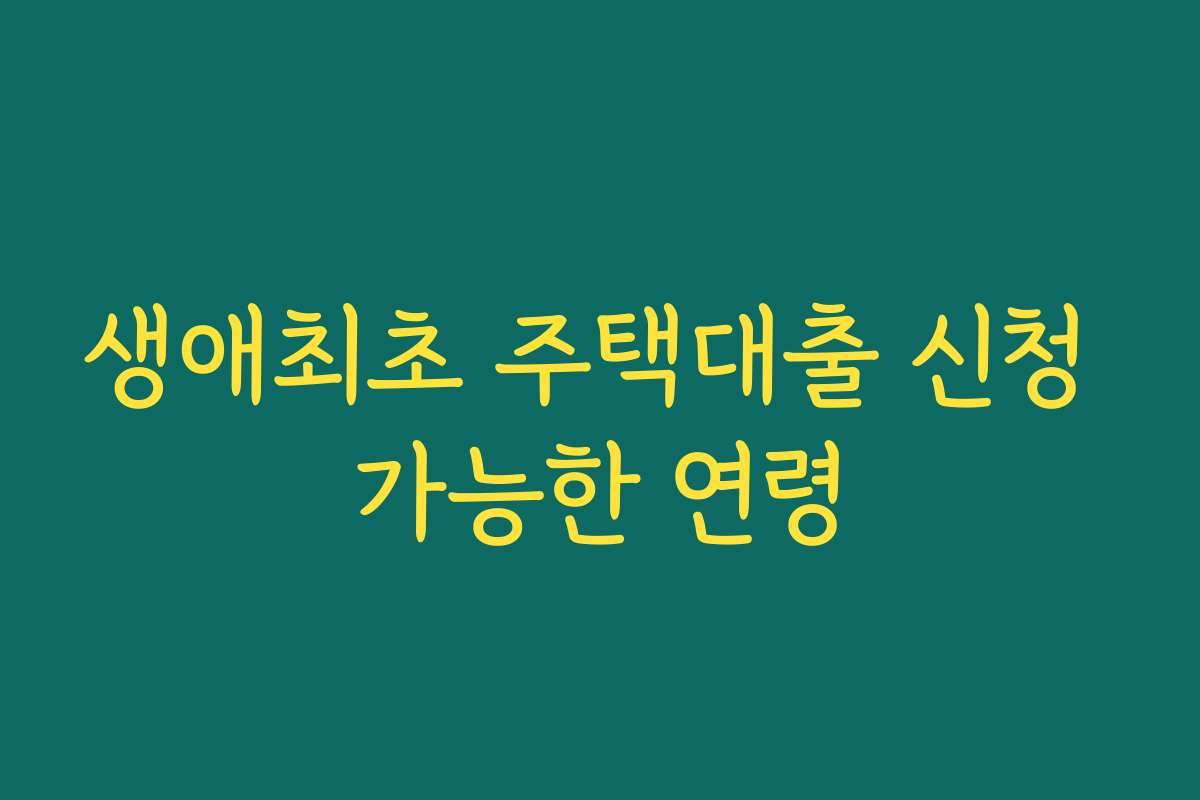 생애최초 주택대출 신청 가능한 연령