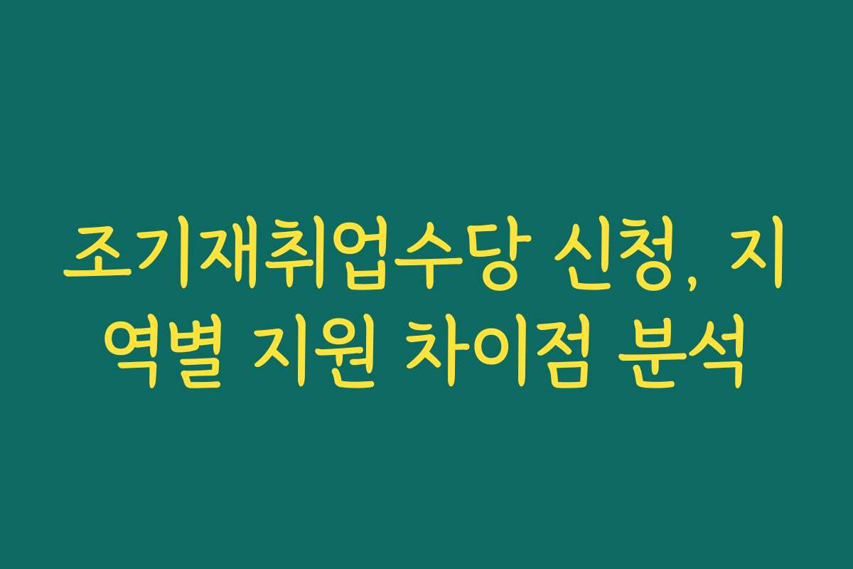 조기재취업수당 신청, 지역별 지원 차이점 분석
