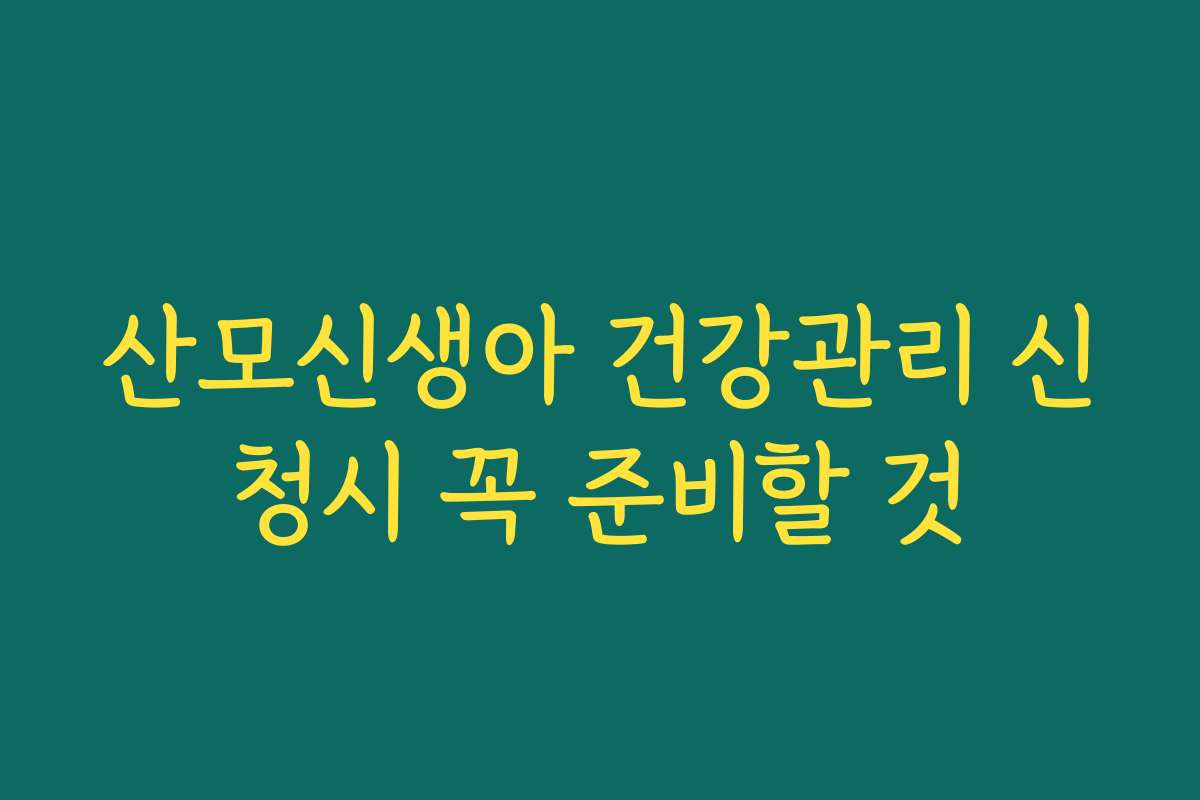 산모신생아 건강관리 신청시 꼭 준비할 것 산모신생아 건강관리 신청시 꼭 준비할 것