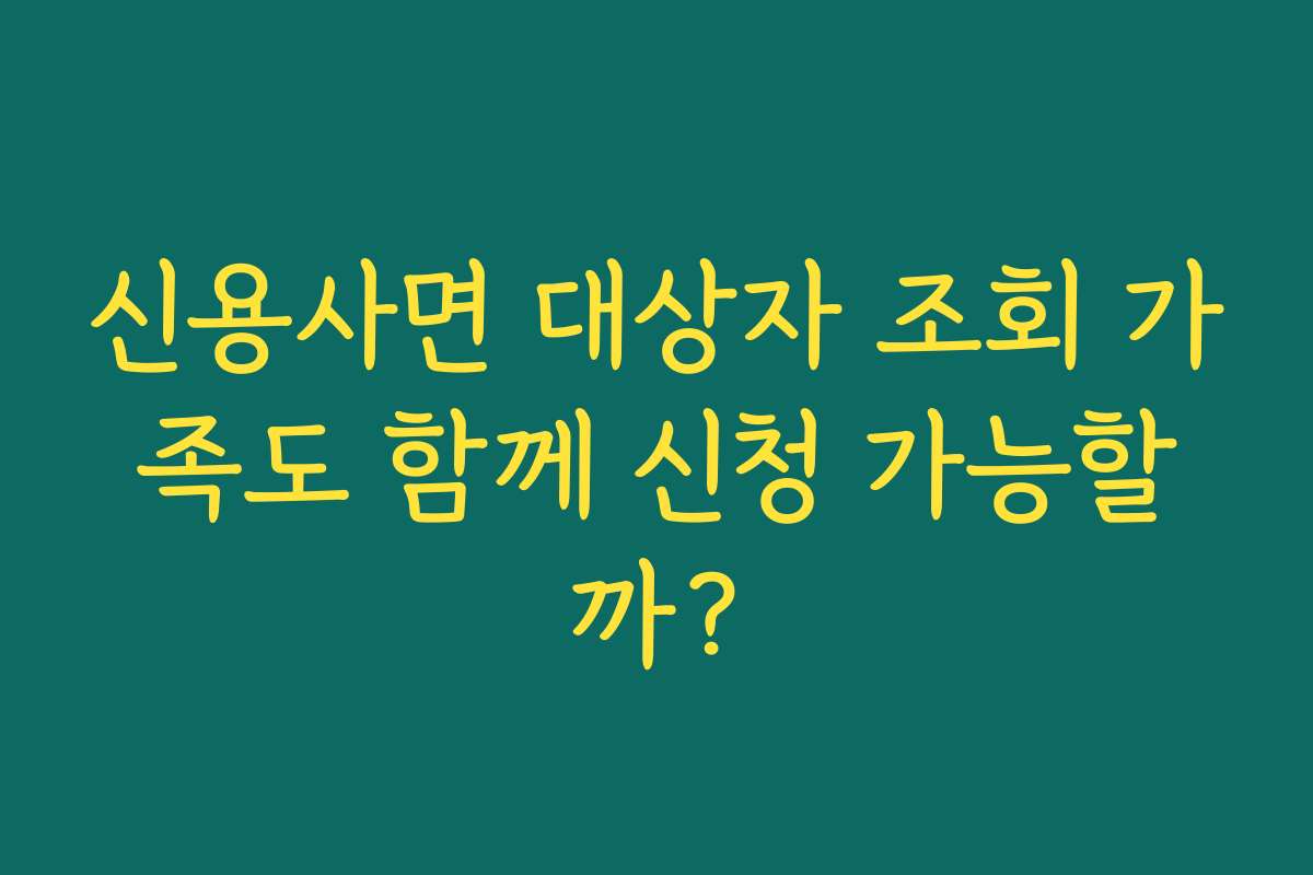 신용사면 대상자 조회 가족도 함께 신청 가능할까?
