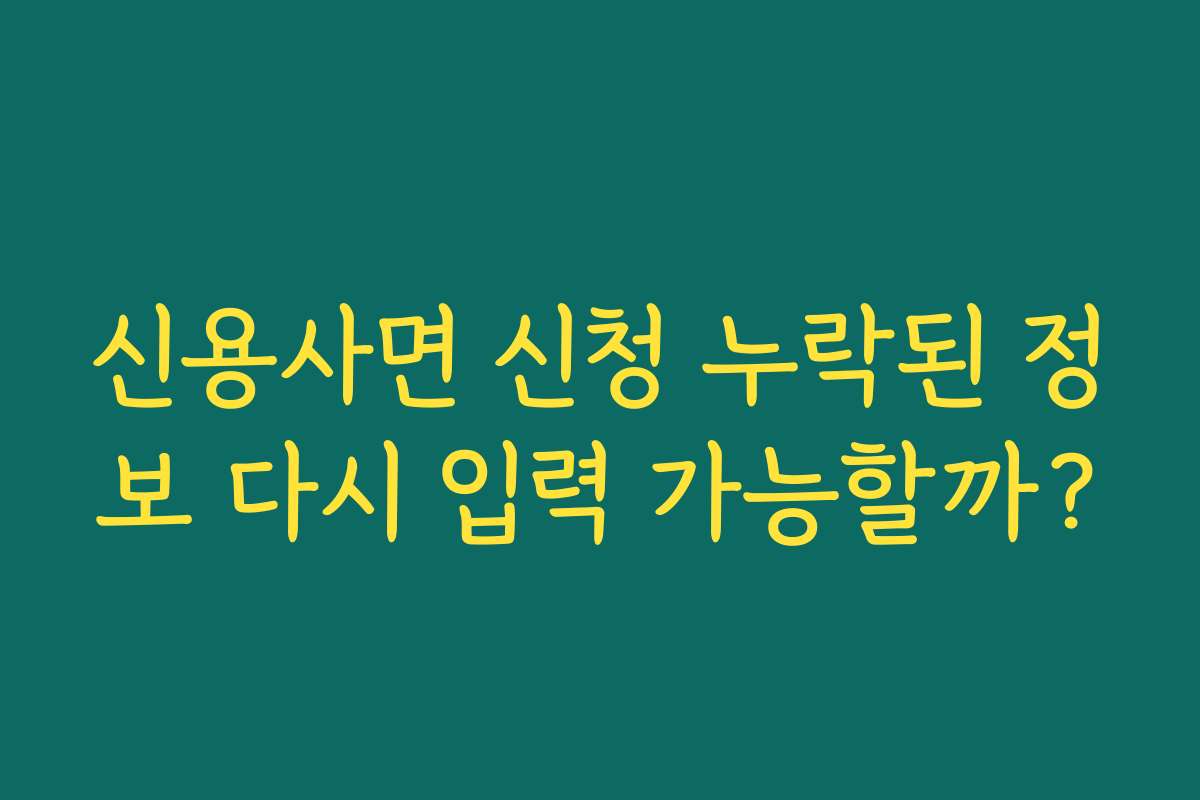 신용사면 신청 누락된 정보 다시 입력 가능할까?