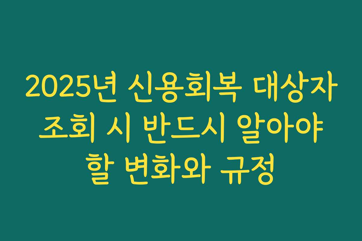 2025년 신용회복 대상자 조회 시 반드시 알아야 할 변화와 규정