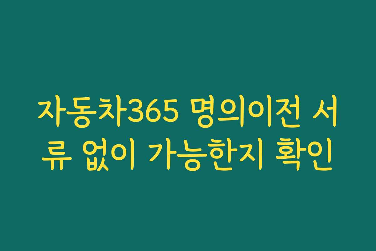 자동차365 명의이전 서류 없이 가능한지 확인 자동차365 명의이전 서류 없이 가능한지 확인