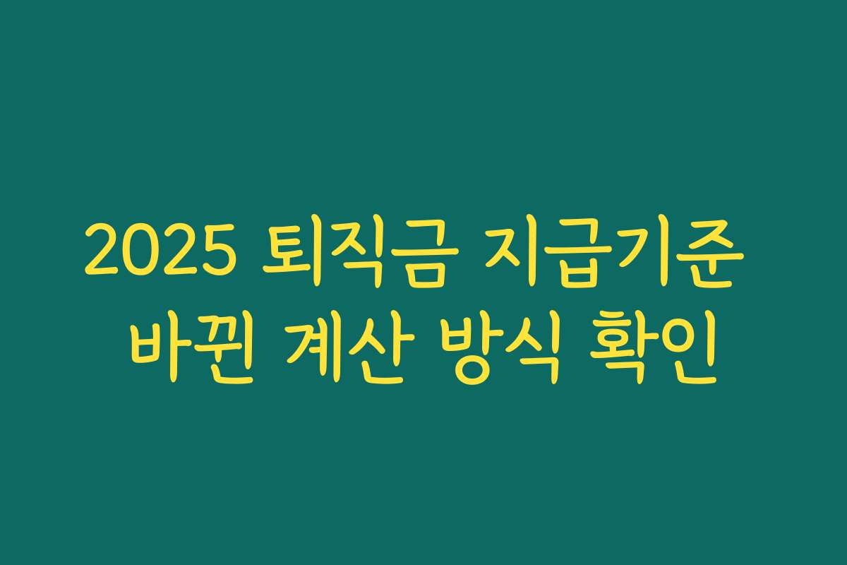 2025 퇴직금 지급기준 바뀐 계산 방식 확인 2025 퇴직금 지급기준 바뀐 계산 방식 확인
