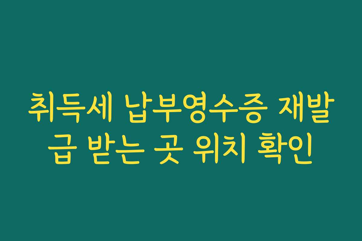 취득세 납부영수증 재발급 받는 곳 위치 확인