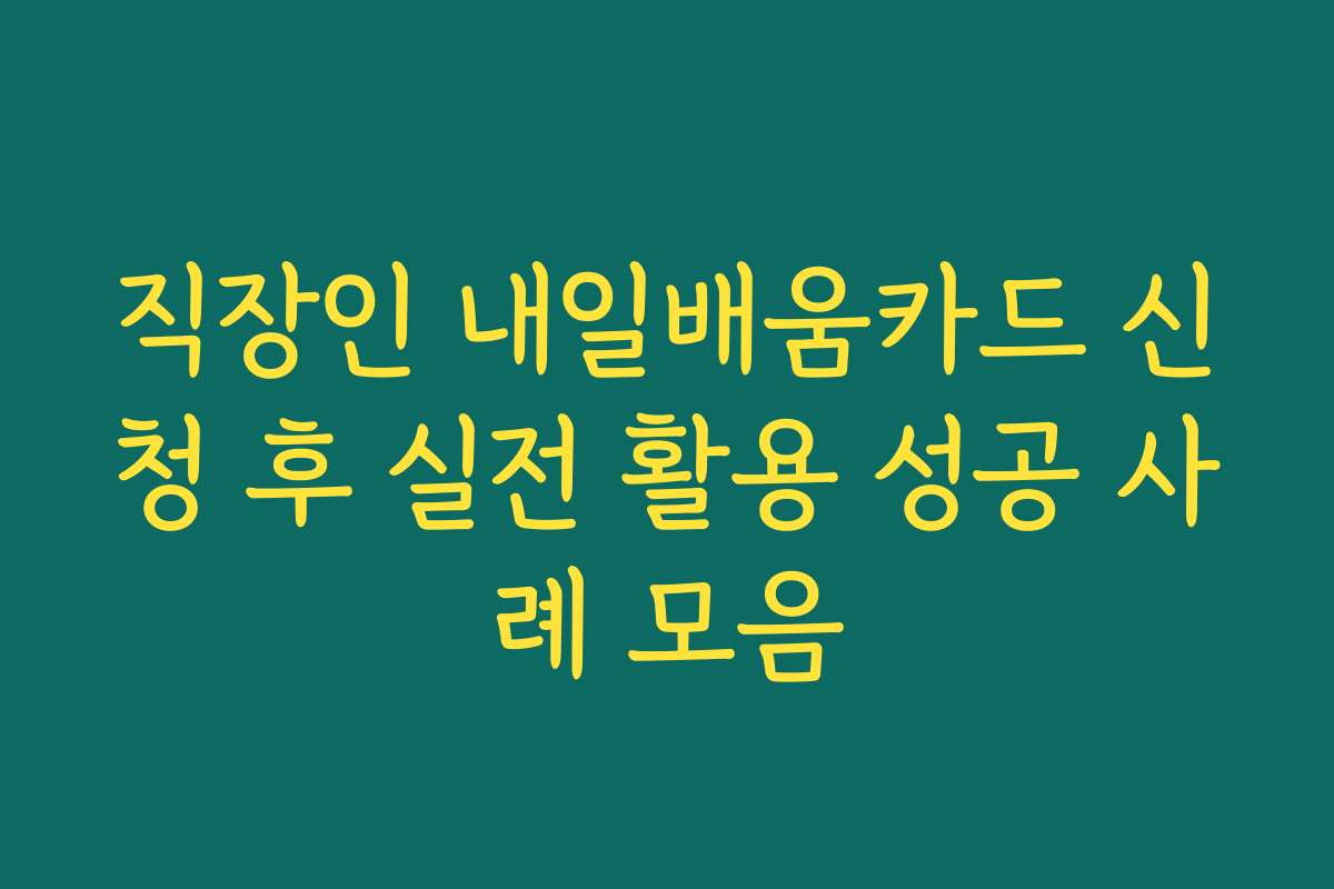 직장인 내일배움카드 신청 후 실전 활용 성공 사례 모음