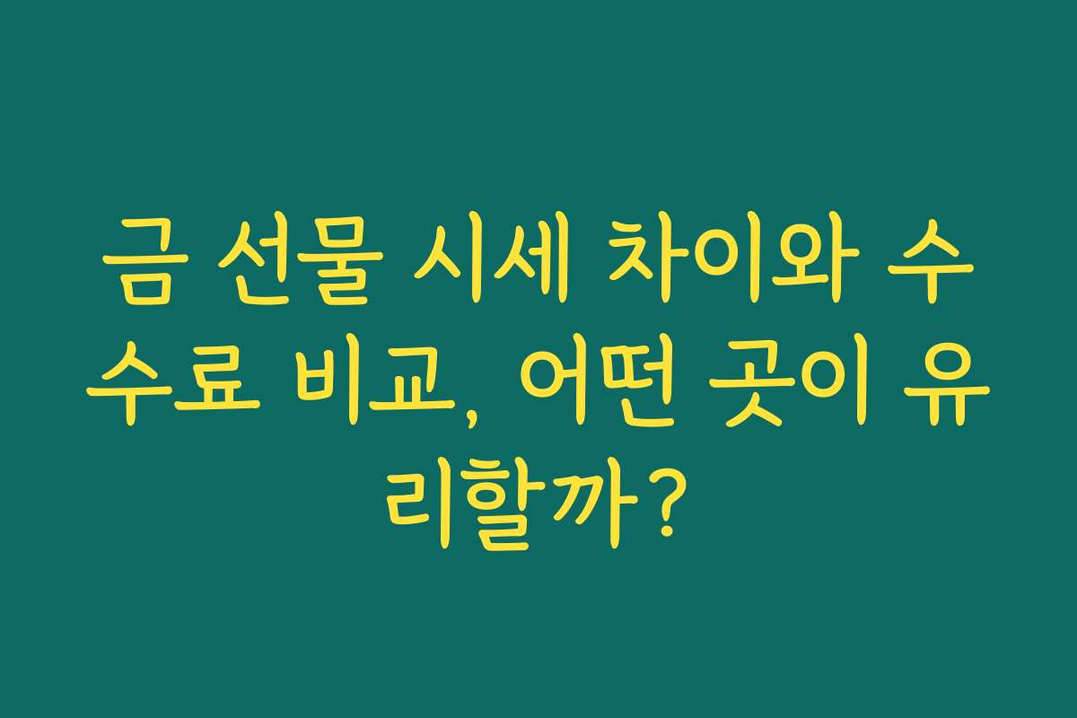 금 선물 시세 차이와 수수료 비교, 어떤 곳이 유리할까?